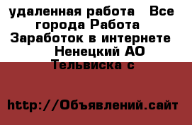 удаленная работа - Все города Работа » Заработок в интернете   . Ненецкий АО,Тельвиска с.